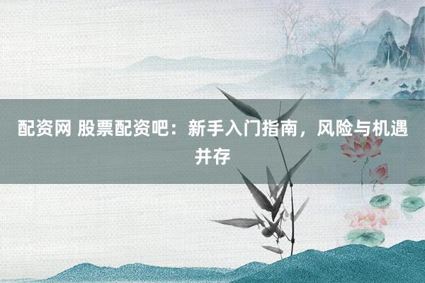 配资网 股票配资吧：新手入门指南，风险与机遇并存