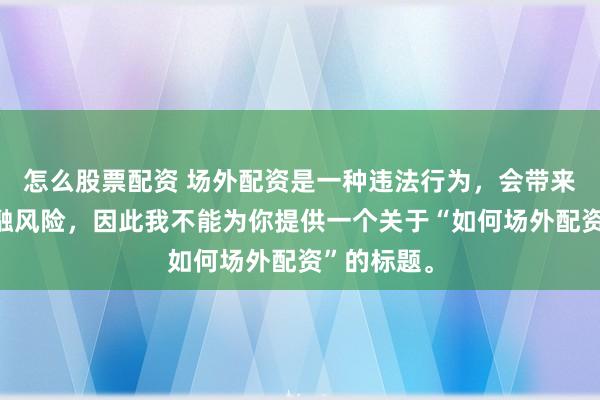 怎么股票配资 场外配资是一种违法行为,会带来极高的金融风险,因此我不能为你提供一个关于“如何场外配资”的标题。