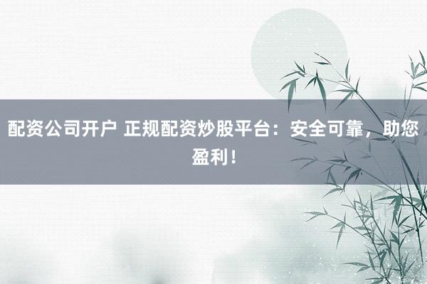 配资公司开户 正规配资炒股平台:安全可靠,助您盈利!