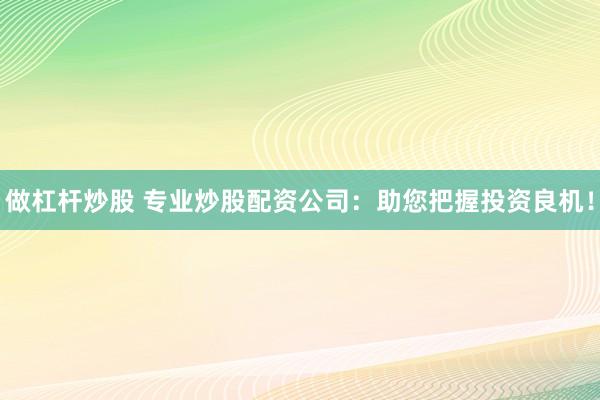 做杠杆炒股 专业炒股配资公司：助您把握投资良机！