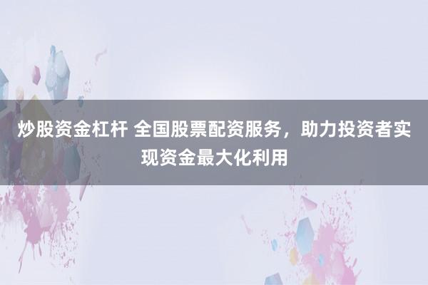 炒股资金杠杆 全国股票配资服务,助力投资者实现资金最大化利用