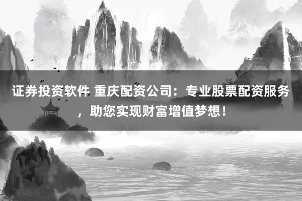 证券投资软件 重庆配资公司：专业股票配资服务，助您实现财富增值梦想！