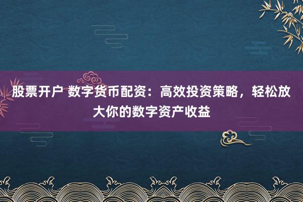 股票开户 数字货币配资:高效投资策略,轻松放大你的数字资产收益
