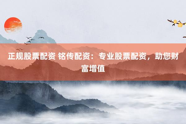 正规股票配资 铭传配资：专业股票配资，助您财富增值