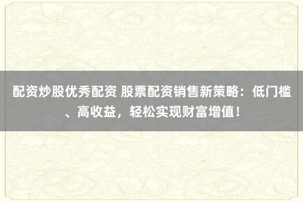 配资炒股优秀配资 股票配资销售新策略:低门槛、高收益,轻松实现财富增值!