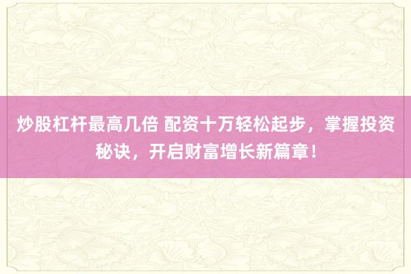 炒股杠杆最高几倍 配资十万轻松起步,掌握投资秘诀,开启财富增长新篇章!