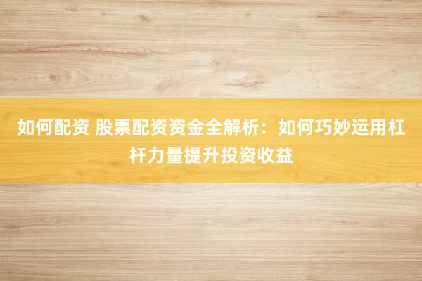 如何配资 股票配资资金全解析：如何巧妙运用杠杆力量提升投资收益