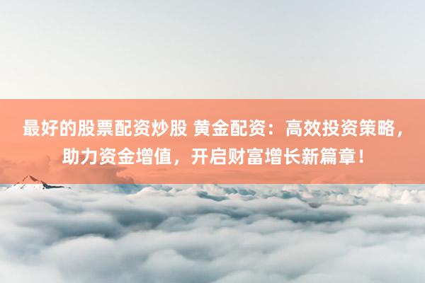 最好的股票配资炒股 黄金配资：高效投资策略，助力资金增值，开启财富增长新篇章！