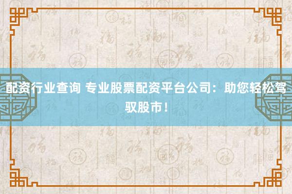 配资行业查询 专业股票配资平台公司：助您轻松驾驭股市！