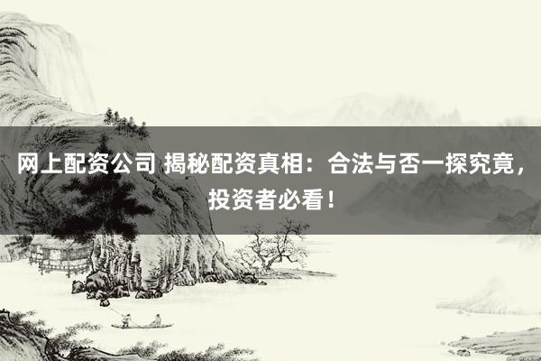 网上配资公司 揭秘配资真相：合法与否一探究竟，投资者必看！