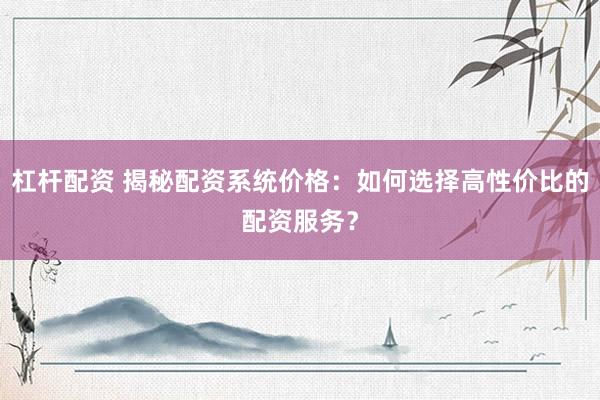 杠杆配资 揭秘配资系统价格:如何选择高性价比的配资服务?