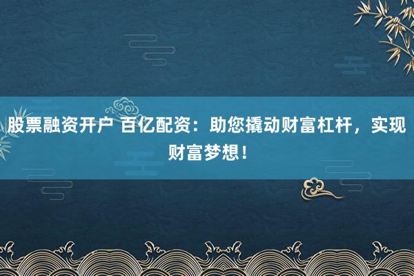 股票融资开户 百亿配资：助您撬动财富杠杆，实现财富梦想！