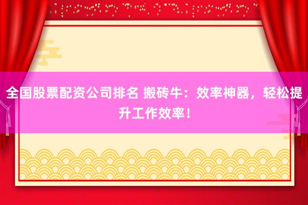 全国股票配资公司排名 搬砖牛：效率神器，轻松提升工作效率！