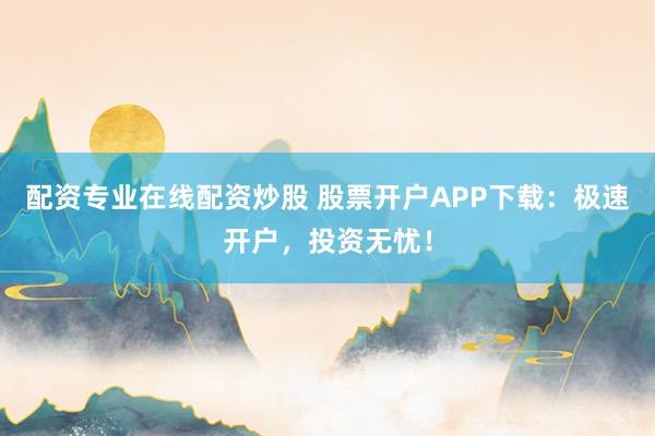 配资专业在线配资炒股 股票开户APP下载：极速开户，投资无忧！