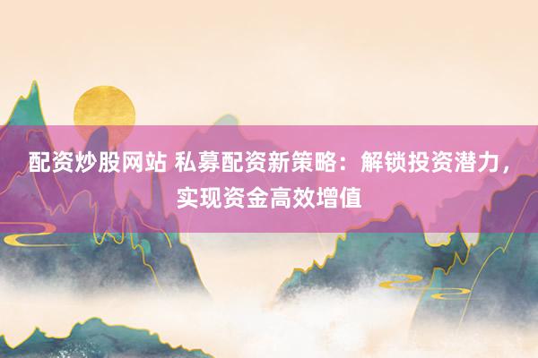 配资炒股网站 私募配资新策略：解锁投资潜力，实现资金高效增值