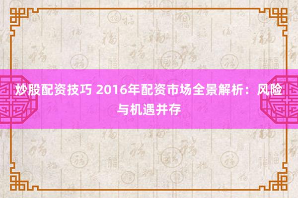 炒股配资技巧 2016年配资市场全景解析：风险与机遇并存