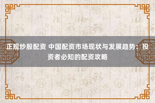 正规炒股配资 中国配资市场现状与发展趋势：投资者必知的配资攻略