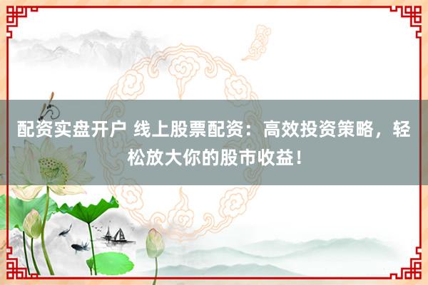 配资实盘开户 线上股票配资:高效投资策略,轻松放大你的股市收益!