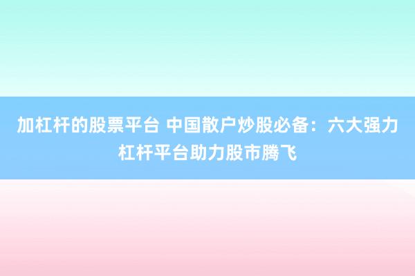 加杠杆的股票平台 中国散户炒股必备：六大强力杠杆平台助力股市腾飞