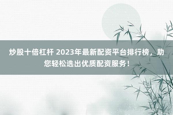 炒股十倍杠杆 2023年最新配资平台排行榜,助您轻松选出优质配资服务!