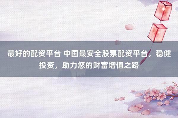 最好的配资平台 中国最安全股票配资平台,稳健投资,助力您的财富增值之路