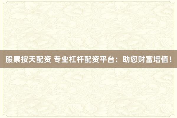 股票按天配资 专业杠杆配资平台：助您财富增值！