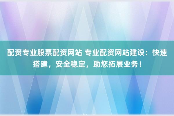 配资专业股票配资网站 专业配资网站建设：快速搭建，安全稳定，助您拓展业务！