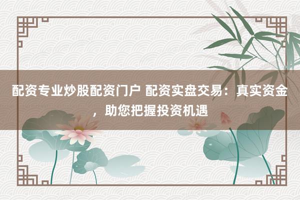 配资专业炒股配资门户 配资实盘交易：真实资金，助您把握投资机遇