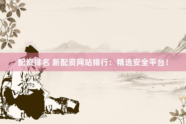 配资排名 新配资网站排行:精选安全平台!