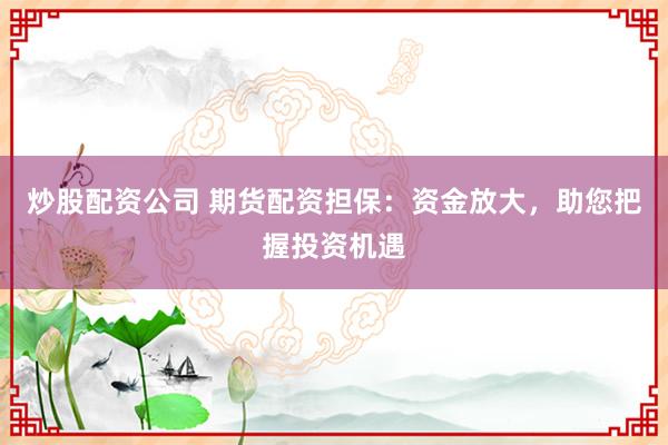 炒股配资公司 期货配资担保：资金放大，助您把握投资机遇