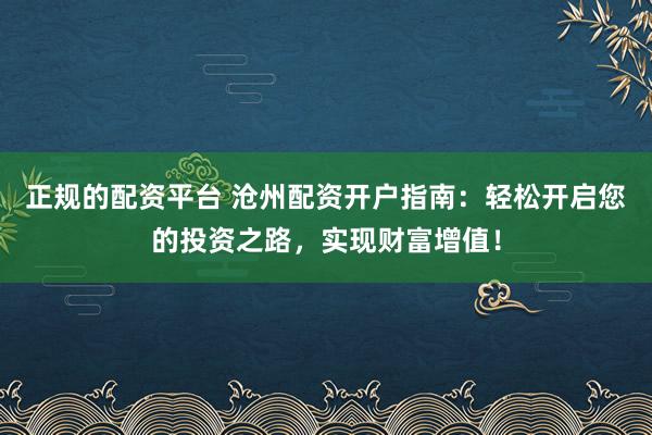 正规的配资平台 沧州配资开户指南:轻松开启您的投资之路,实现财富增值!
