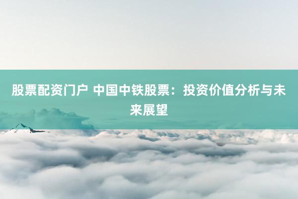 股票配资门户 中国中铁股票：投资价值分析与未来展望