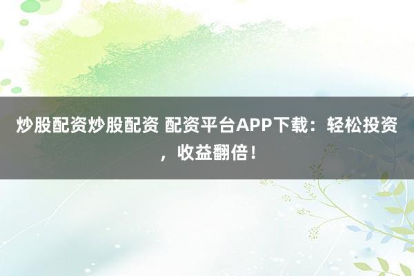 炒股配资炒股配资 配资平台APP下载：轻松投资，收益翻倍！