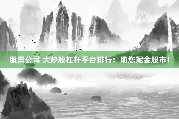股票公司 大炒股杠杆平台排行:助您掘金股市!