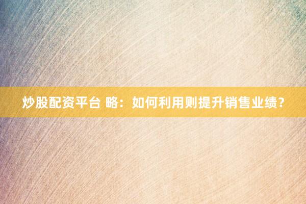 炒股配资平台 略:如何利用则提升销售业绩?