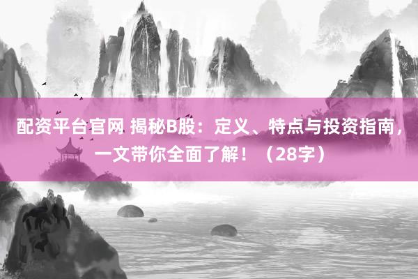 配资平台官网 揭秘B股:定义、特点与投资指南,一文带你全面了解!(28字)