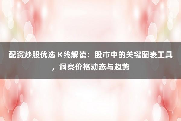 配资炒股优选 K线解读:股市中的关键图表工具,洞察价格动态与趋势