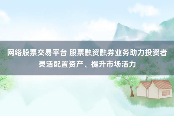 网络股票交易平台 股票融资融券业务助力投资者灵活配置资产、提升市场活力