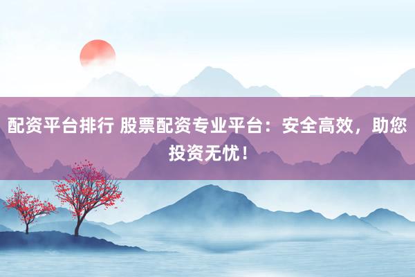 配资平台排行 股票配资专业平台：安全高效，助您投资无忧！