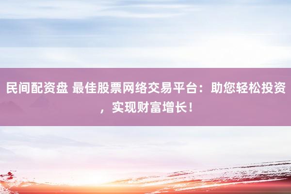 民间配资盘 最佳股票网络交易平台：助您轻松投资，实现财富增长！