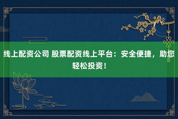 线上配资公司 股票配资线上平台:安全便捷,助您轻松投资!
