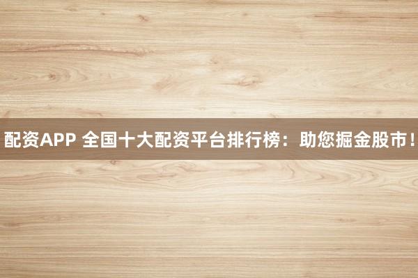 配资APP 全国十大配资平台排行榜：助您掘金股市！