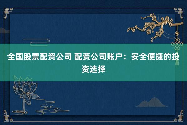 全国股票配资公司 配资公司账户：安全便捷的投资选择