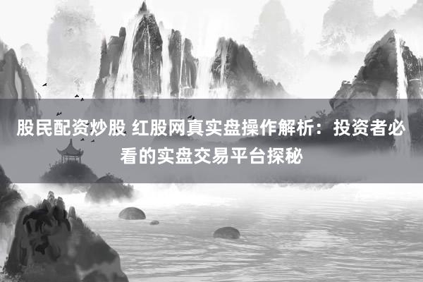 股民配资炒股 红股网真实盘操作解析：投资者必看的实盘交易平台探秘