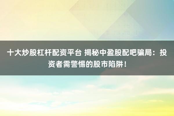 十大炒股杠杆配资平台 揭秘中盈股配吧骗局：投资者需警惕的股市陷阱！