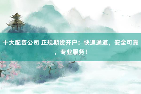 十大配资公司 正规期货开户：快速通道，安全可靠，专业服务！