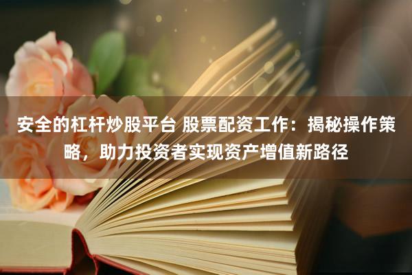 安全的杠杆炒股平台 股票配资工作：揭秘操作策略，助力投资者实现资产增值新路径