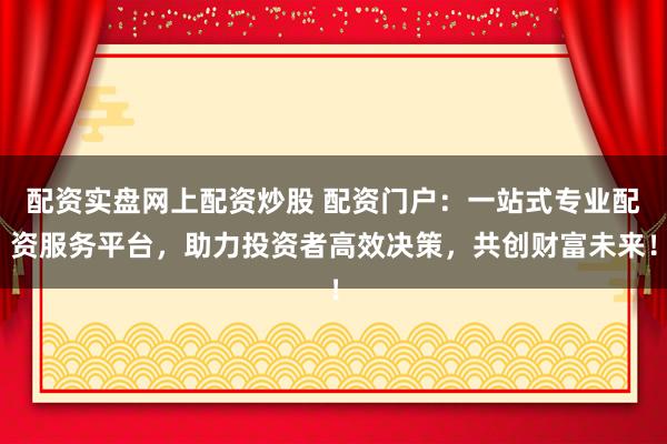 配资实盘网上配资炒股 配资门户：一站式专业配资服务平台，助力投资者高效决策，共创财富未来！
