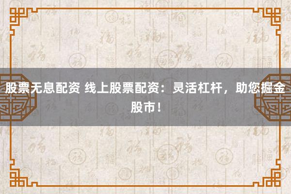 股票无息配资 线上股票配资：灵活杠杆，助您掘金股市！