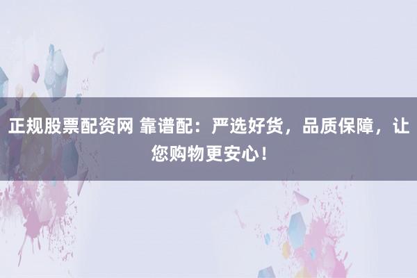 正规股票配资网 靠谱配：严选好货，品质保障，让您购物更安心！
